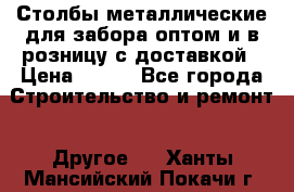 Столбы металлические для забора оптом и в розницу с доставкой › Цена ­ 210 - Все города Строительство и ремонт » Другое   . Ханты-Мансийский,Покачи г.